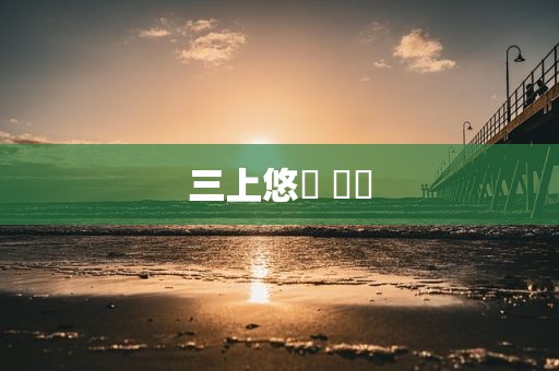 三上悠亜 経歴