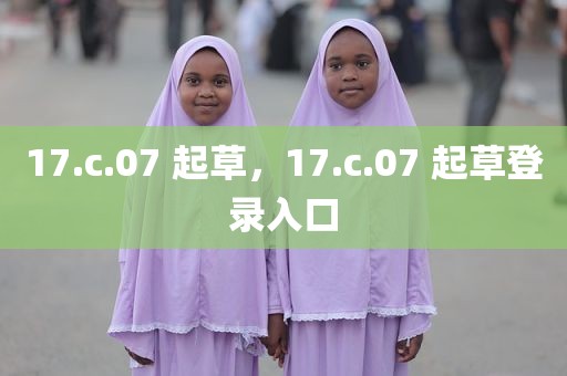 17.c.07 起草，17.c.07 起草登录入口