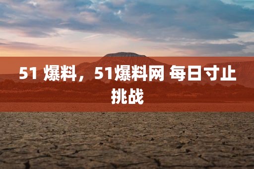 51 爆料，51爆料网 每日寸止挑战