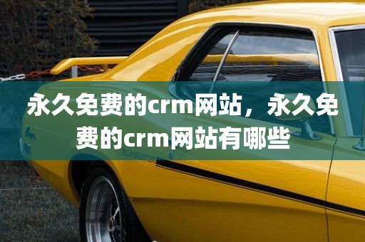 永久免费的crm网站，永久免费的crm网站有哪些