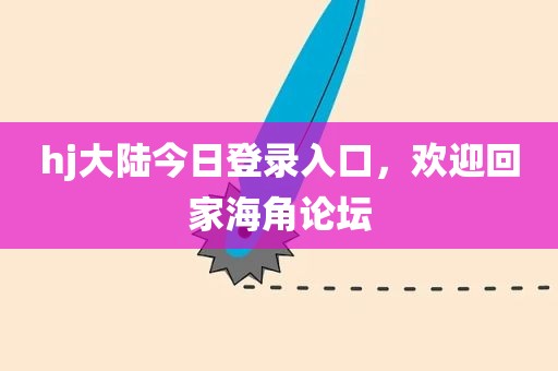 hj大陆今日登录入口，欢迎回家海角论坛