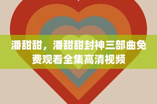 潘甜甜，潘甜甜封神三部曲免费观看全集高清视频