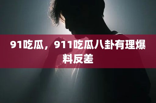 91吃瓜，911吃瓜八卦有理爆料反差