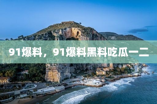91爆料，91爆料黑料吃瓜一二