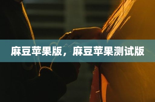 麻豆苹果版，麻豆苹果测试版