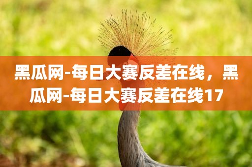黑瓜网-每日大赛反差在线，黑瓜网-每日大赛反差在线17
