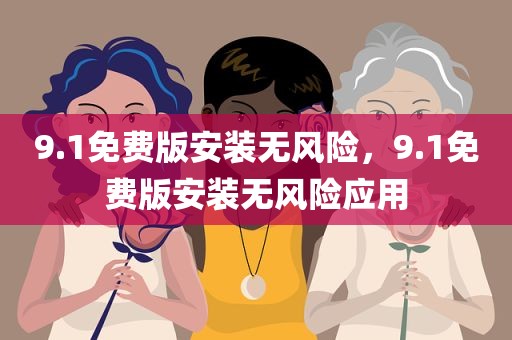 9.1免费版安装无风险，9.1免费版安装无风险应用