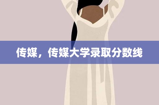 传媒，传媒大学录取分数线