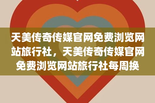 天美传奇传媒官网免费浏览网站旅行社，天美传奇传媒官网免费浏览网站旅行社每周换