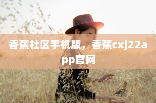 香蕉社区手机版，香蕉cxj22app官网