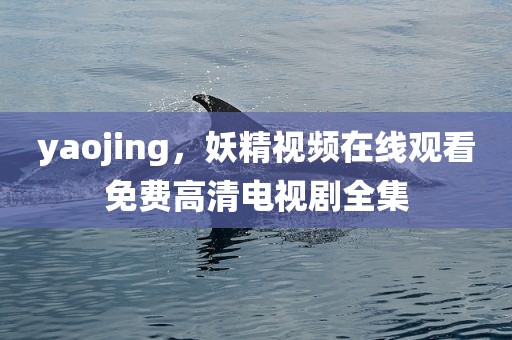 yaojing，妖精视频在线观看免费高清电视剧全集