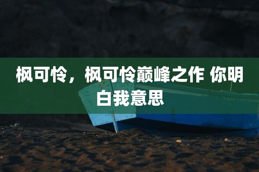 枫可怜，枫可怜巅峰之作 你明白我意思