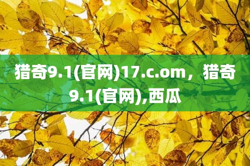 猎奇9.1(官网)17.c.om，猎奇9.1(官网),西瓜