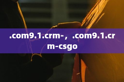 .com9.1.crm-，.com9.1.crm-csgo