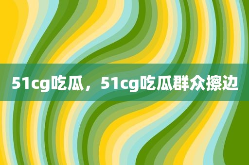 51cg吃瓜，51cg吃瓜群众擦边