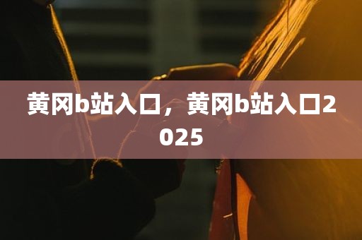 黄冈b站入口，黄冈b站入口2025
