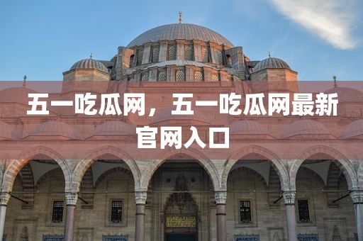 五一吃瓜网，五一吃瓜网最新官网入口