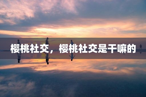 樱桃社交，樱桃社交是干嘛的