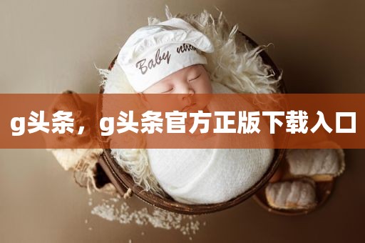 g头条，g头条官方正版下载入口