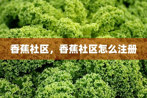 香蕉社区，香蕉社区怎么注册