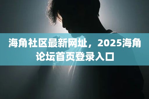 海角社区最新网址，2025海角论坛首页登录入口