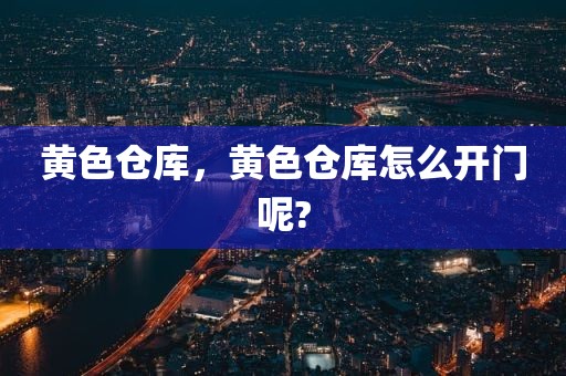 黄色仓库，黄色仓库怎么开门呢?