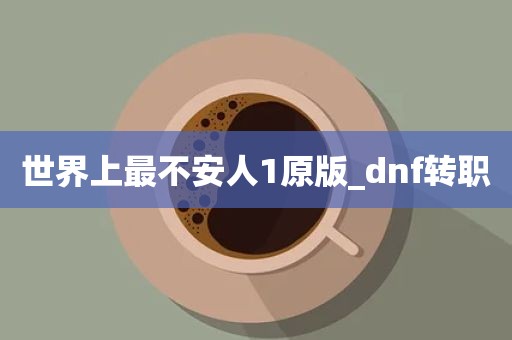 世界上最不安人1原版_dnf转职