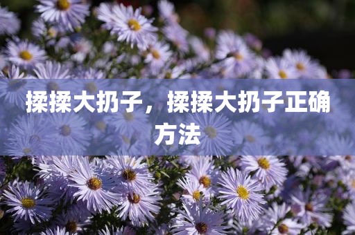 揉揉大扔子，揉揉大扔子正确方法