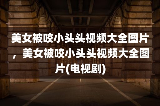 美女被咬小头头视频大全图片，美女被咬小头头视频大全图片(电视剧)