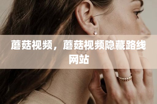 蘑菇视频，蘑菇视频隐藏路线网站