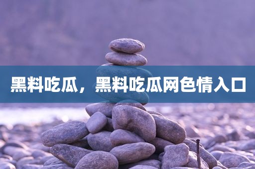 黑料吃瓜，黑料吃瓜网色情入口
