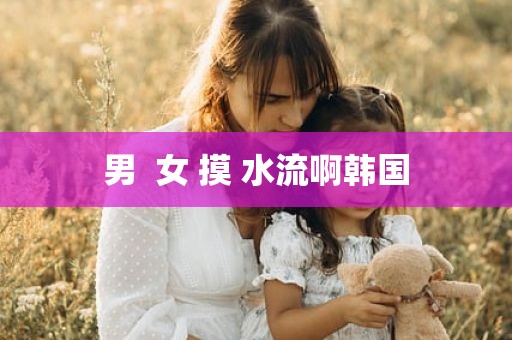 男  女 摸 水流啊韩国