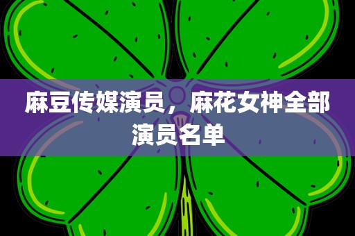 麻豆传媒演员，麻花女神全部演员名单