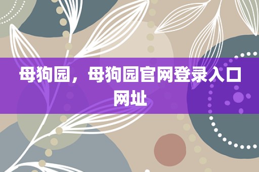母狗园，母狗园官网登录入口网址