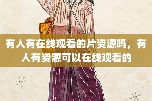 有人有在线观看的片资源吗，有人有资源可以在线观看的