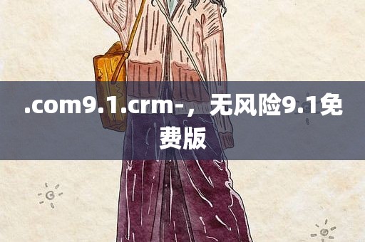 .com9.1.crm-，无风险9.1免费版