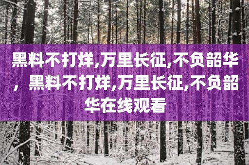 黑料不打烊,万里长征,不负韶华，黑料不打烊,万里长征,不负韶华在线观看