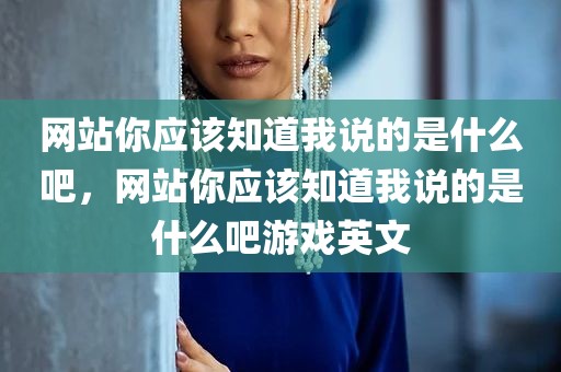 网站你应该知道我说的是什么吧，网站你应该知道我说的是什么吧游戏英文