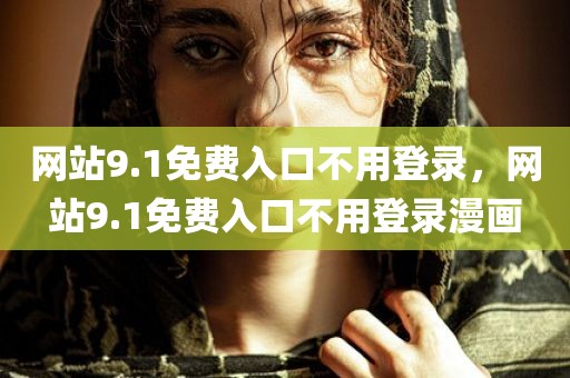 网站9.1免费入口不用登录，网站9.1免费入口不用登录漫画