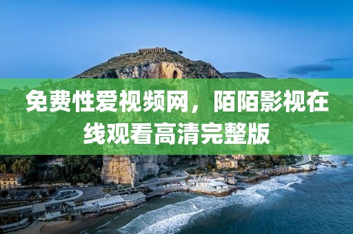 免费性爱视频网，陌陌影视在线观看高清完整版