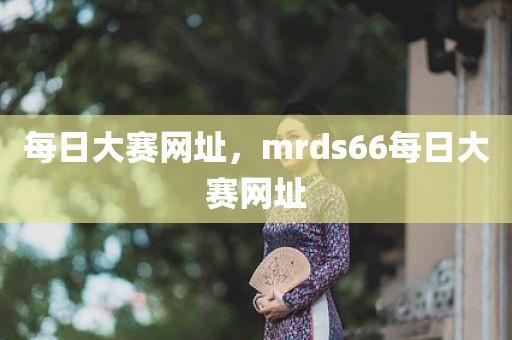 每日大赛网址，mrds66每日大赛网址