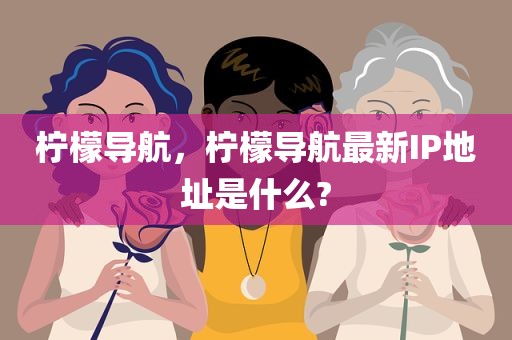 柠檬导航，柠檬导航最新IP地址是什么?