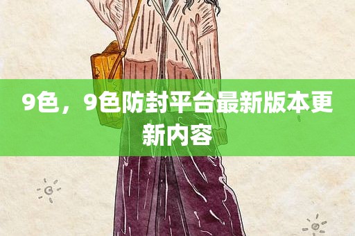 9色，9色防封平台最新版本更新内容