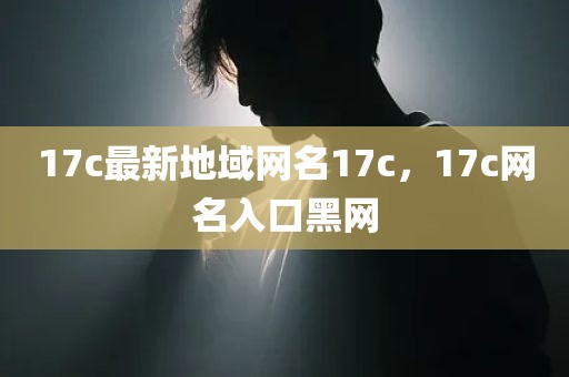 17c最新地域网名17c，17c网名入口黑网