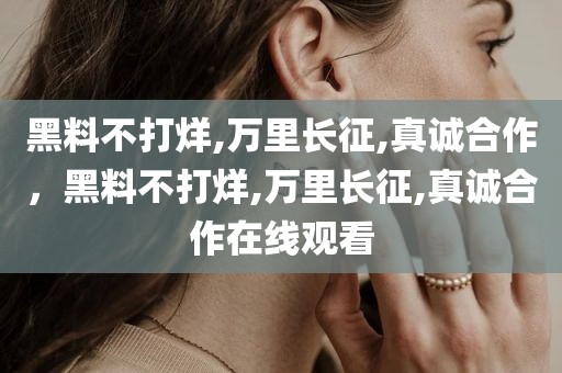 黑料不打烊,万里长征,真诚合作，黑料不打烊,万里长征,真诚合作在线观看