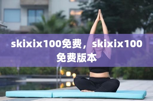 skixix100免费，skixix100免费版本