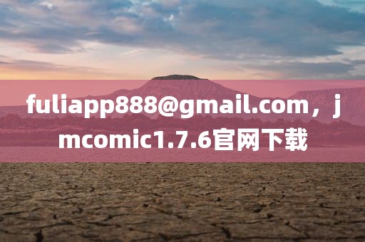 fuliapp888@gmail.com，jmcomic1.7.6官网下载