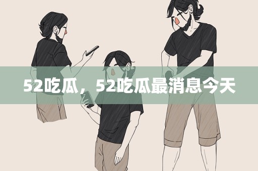 52吃瓜，52吃瓜最消息今天