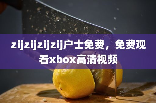 zijzijzijzij户士免费，免费观看xbox高清视频