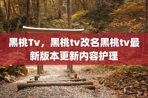 黑桃Tv，黑桃tv改名黑桃tv最新版本更新内容护理